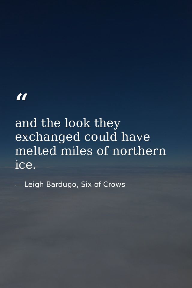 and the look they exchanged could have melted miles of northern ice. — Leigh Bardugo, Six of Crows