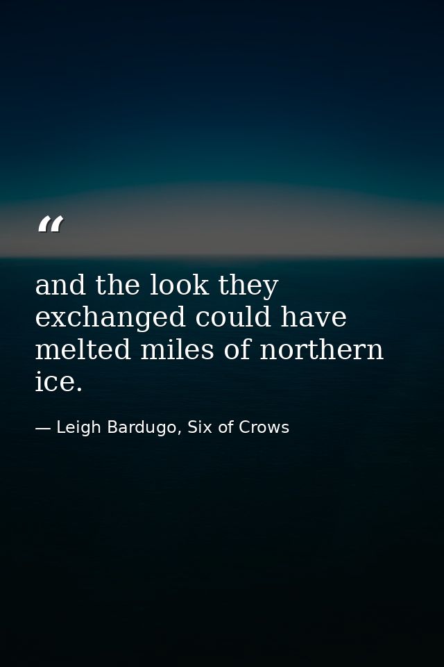 and the look they exchanged could have melted miles of northern ice. — Leigh Bardugo, Six of Crows