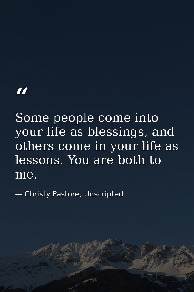 Some people come into your life as blessings, and others come in your life as lessons. You are both to me. — Christy Pastore, Unscripted