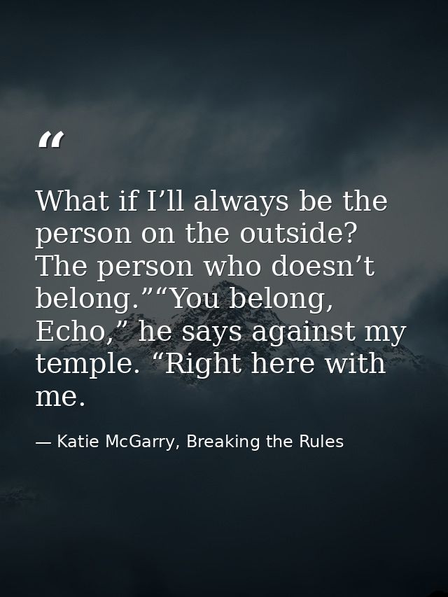 What if I’ll always be the person on the outside? The person who doesn’t belong.”“You belong, Echo,” he says against my  — Katie McGarry, Breaking the Rules
