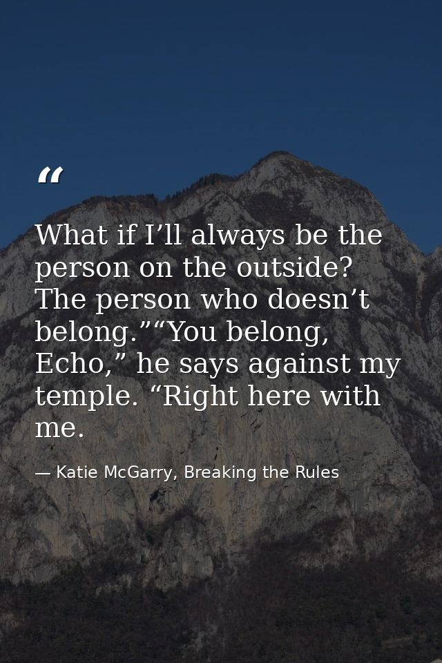 What if I’ll always be the person on the outside? The person who doesn’t belong.”“You belong, Echo,” he says against my  — Katie McGarry, Breaking the Rules