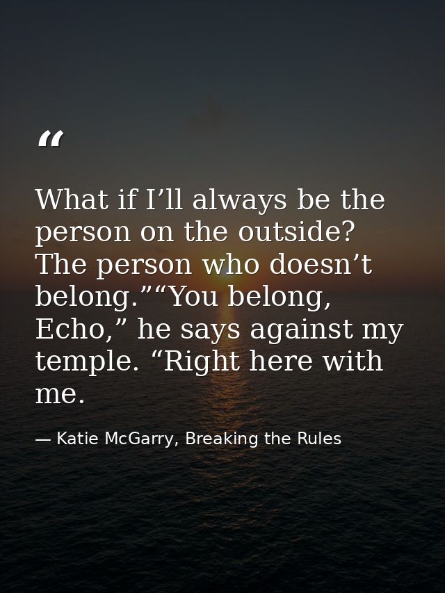 What if I’ll always be the person on the outside? The person who doesn’t belong.”“You belong, Echo,” he says against my  — Katie McGarry, Breaking the Rules