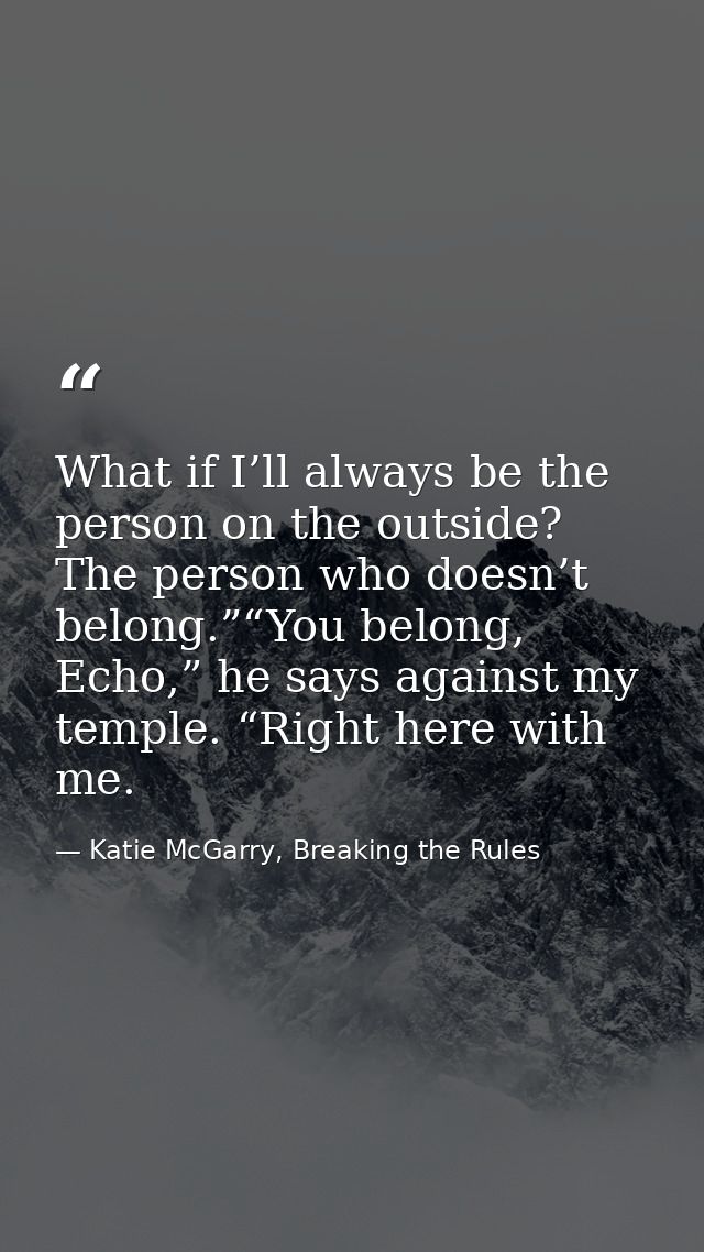 What if I’ll always be the person on the outside? The person who doesn’t belong.”“You belong, Echo,” he says against my  — Katie McGarry, Breaking the Rules