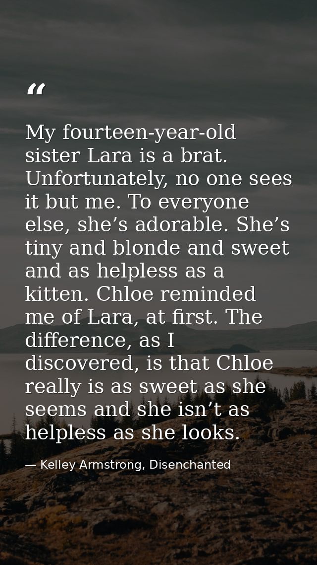 My fourteen-year-old sister Lara is a brat. Unfortunately, no one sees it but me. To everyone else, she’s adorable. She’ — Kelley Armstrong, Disenchanted