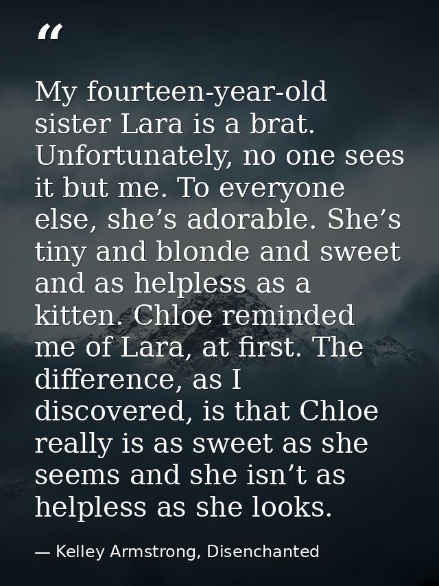 My fourteen-year-old sister Lara is a brat. Unfortunately, no one sees it but me. To everyone else, she’s adorable. She’ — Kelley Armstrong, Disenchanted