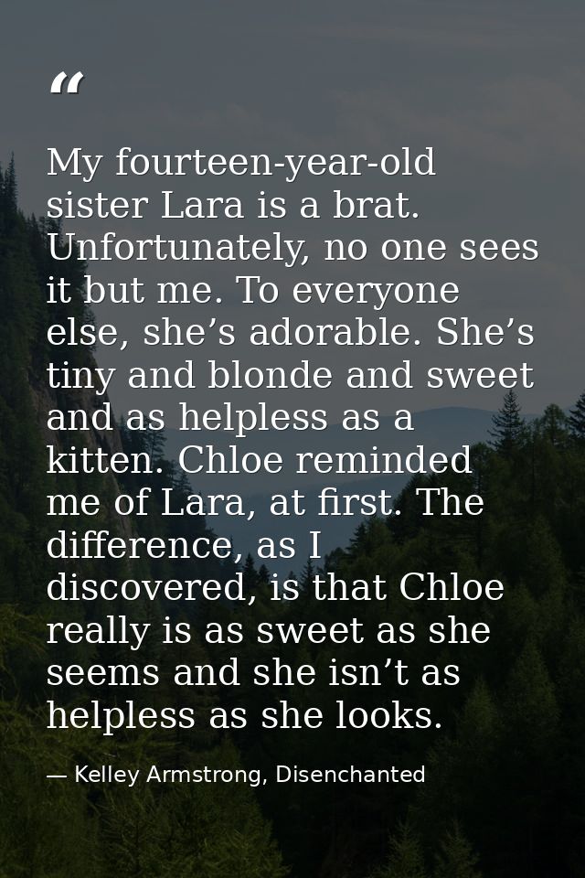 My fourteen-year-old sister Lara is a brat. Unfortunately, no one sees it but me. To everyone else, she’s adorable. She’ — Kelley Armstrong, Disenchanted