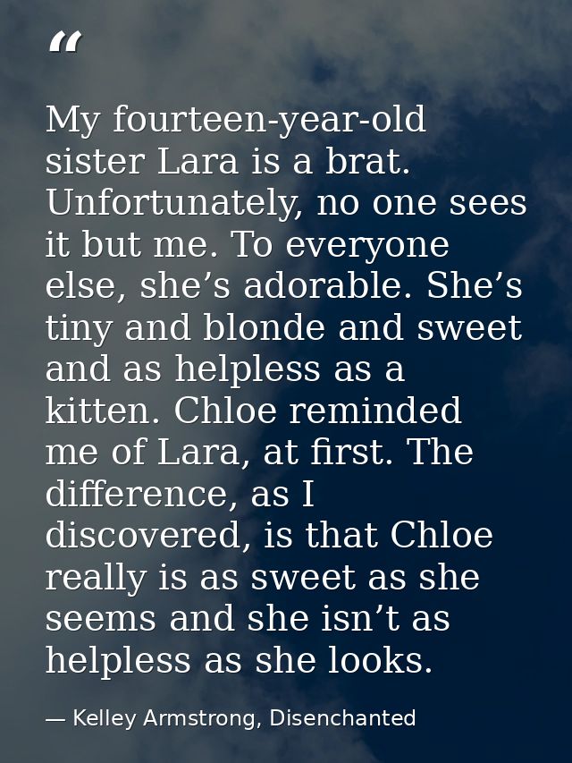 My fourteen-year-old sister Lara is a brat. Unfortunately, no one sees it but me. To everyone else, she’s adorable. She’ — Kelley Armstrong, Disenchanted