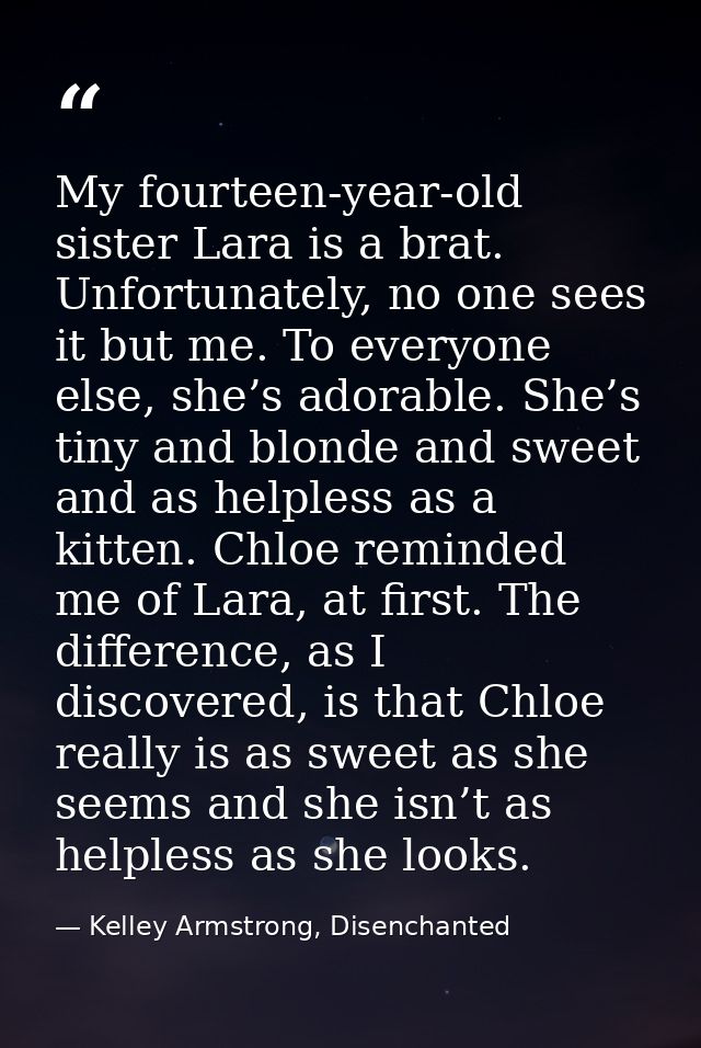 My fourteen-year-old sister Lara is a brat. Unfortunately, no one sees it but me. To everyone else, she’s adorable. She’ — Kelley Armstrong, Disenchanted