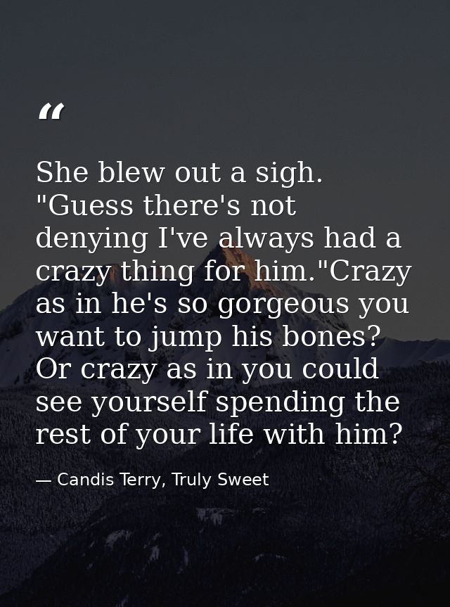She blew out a sigh. "Guess there's not denying I've always had a crazy thing for him."Crazy as in he's so gorgeous you  — Candis Terry, Truly Sweet