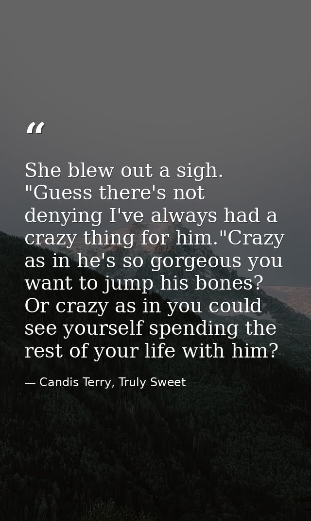 She blew out a sigh. "Guess there's not denying I've always had a crazy thing for him."Crazy as in he's so gorgeous you  — Candis Terry, Truly Sweet