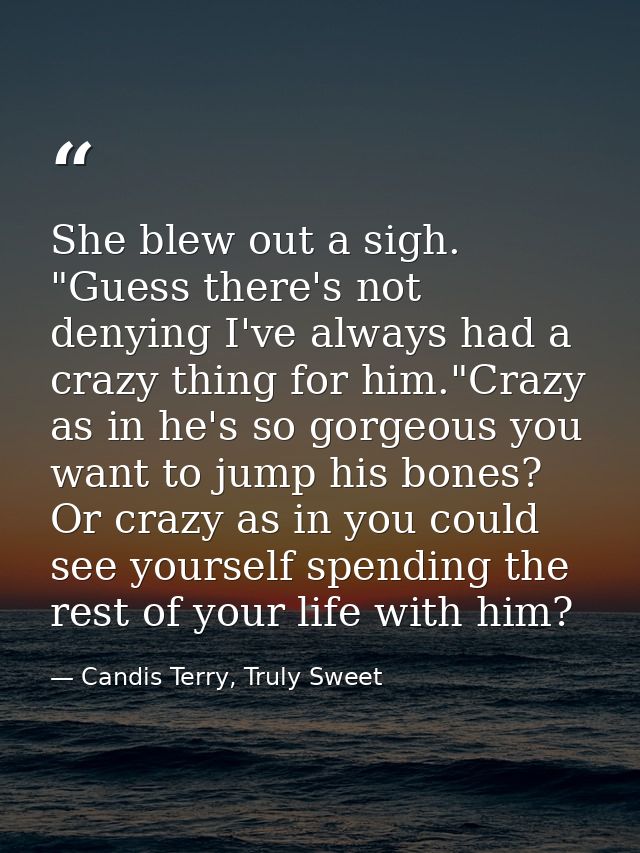 She blew out a sigh. "Guess there's not denying I've always had a crazy thing for him."Crazy as in he's so gorgeous you  — Candis Terry, Truly Sweet