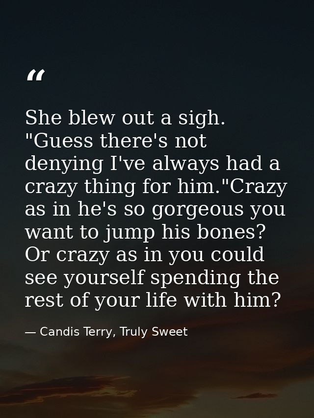 She blew out a sigh. "Guess there's not denying I've always had a crazy thing for him."Crazy as in he's so gorgeous you  — Candis Terry, Truly Sweet
