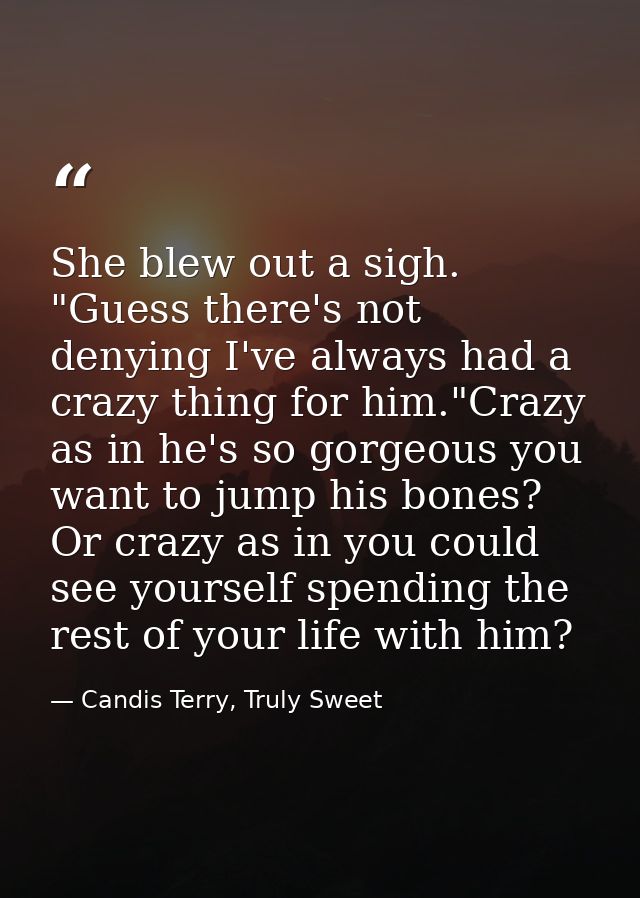 She blew out a sigh. "Guess there's not denying I've always had a crazy thing for him."Crazy as in he's so gorgeous you  — Candis Terry, Truly Sweet