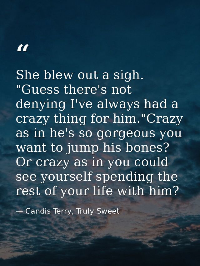 She blew out a sigh. "Guess there's not denying I've always had a crazy thing for him."Crazy as in he's so gorgeous you  — Candis Terry, Truly Sweet