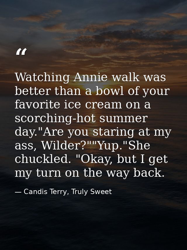 Watching Annie walk was better than a bowl of your favorite ice cream on a scorching-hot summer day."Are you staring at  — Candis Terry, Truly Sweet