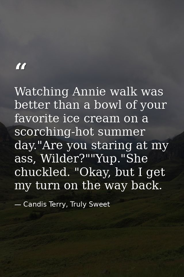 Watching Annie walk was better than a bowl of your favorite ice cream on a scorching-hot summer day."Are you staring at  — Candis Terry, Truly Sweet
