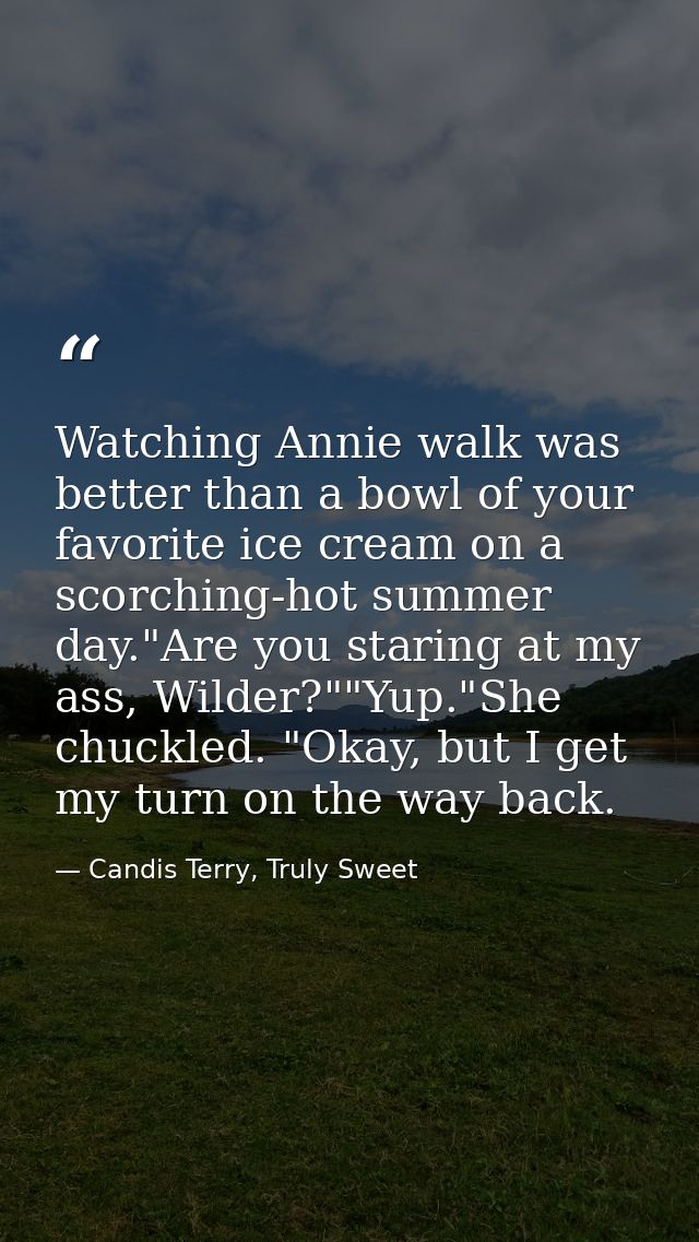 Watching Annie walk was better than a bowl of your favorite ice cream on a scorching-hot summer day."Are you staring at  — Candis Terry, Truly Sweet