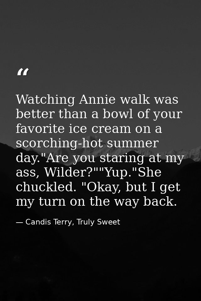 Watching Annie walk was better than a bowl of your favorite ice cream on a scorching-hot summer day."Are you staring at  — Candis Terry, Truly Sweet
