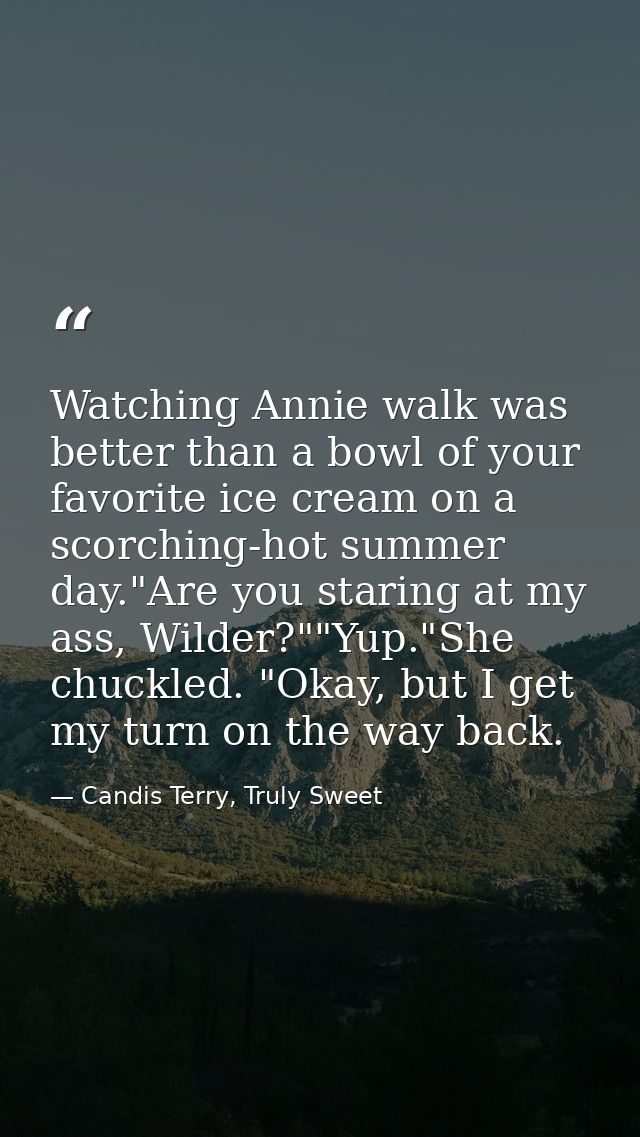Watching Annie walk was better than a bowl of your favorite ice cream on a scorching-hot summer day."Are you staring at  — Candis Terry, Truly Sweet