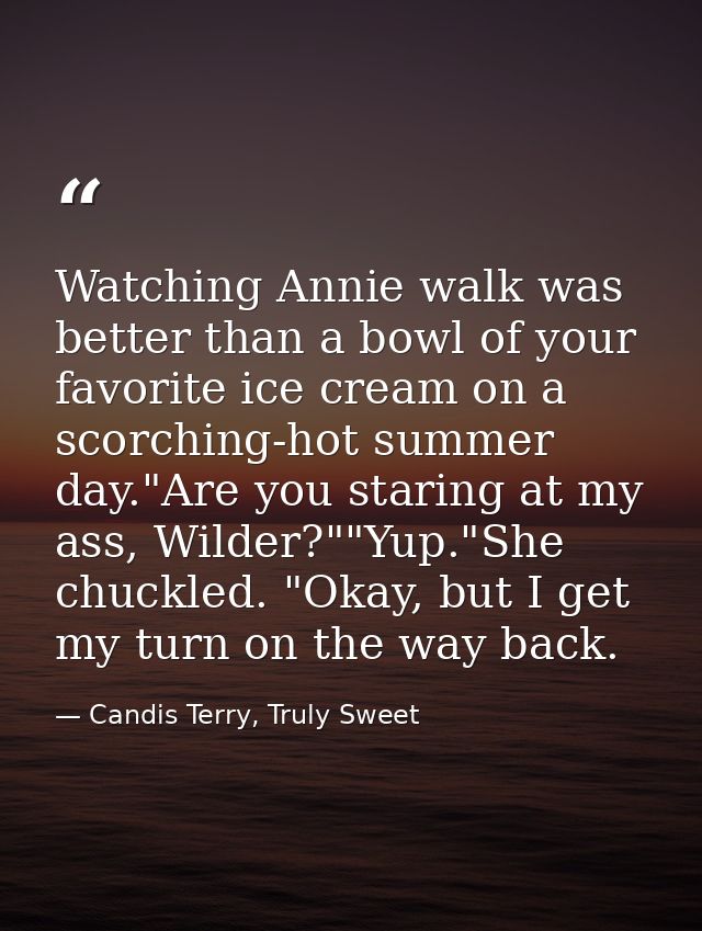 Watching Annie walk was better than a bowl of your favorite ice cream on a scorching-hot summer day."Are you staring at  — Candis Terry, Truly Sweet