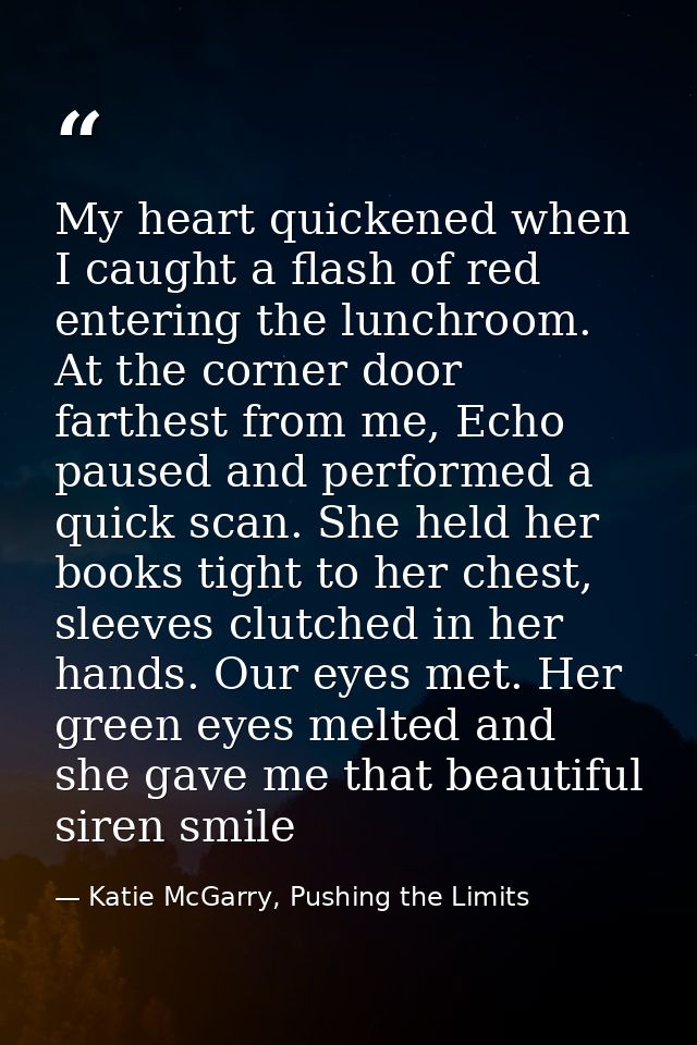 My heart quickened when I caught a flash of red entering the lunchroom. At the corner door farthest from me, Echo paused — Katie McGarry, Pushing the Limits