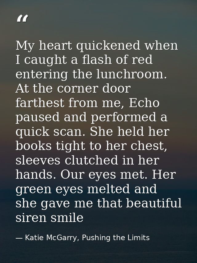 My heart quickened when I caught a flash of red entering the lunchroom. At the corner door farthest from me, Echo paused — Katie McGarry, Pushing the Limits