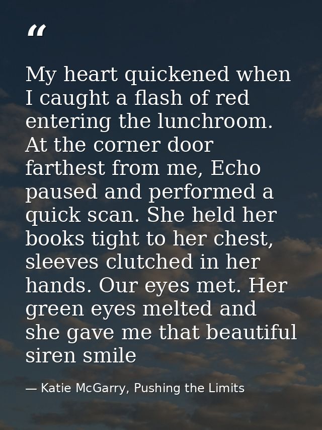 My heart quickened when I caught a flash of red entering the lunchroom. At the corner door farthest from me, Echo paused — Katie McGarry, Pushing the Limits