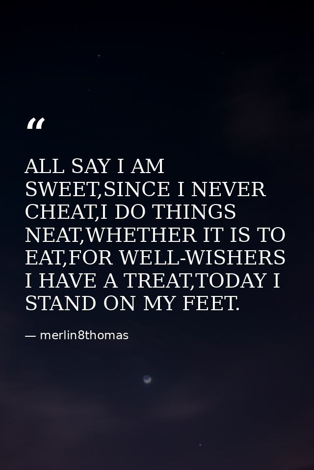 ALL SAY I AM SWEET,SINCE I NEVER CHEAT,I DO THINGS NEAT,WHETHER IT IS TO EAT,FOR WELL-WISHERS I HAVE A TREAT,TODAY I STA — merlin8thomas