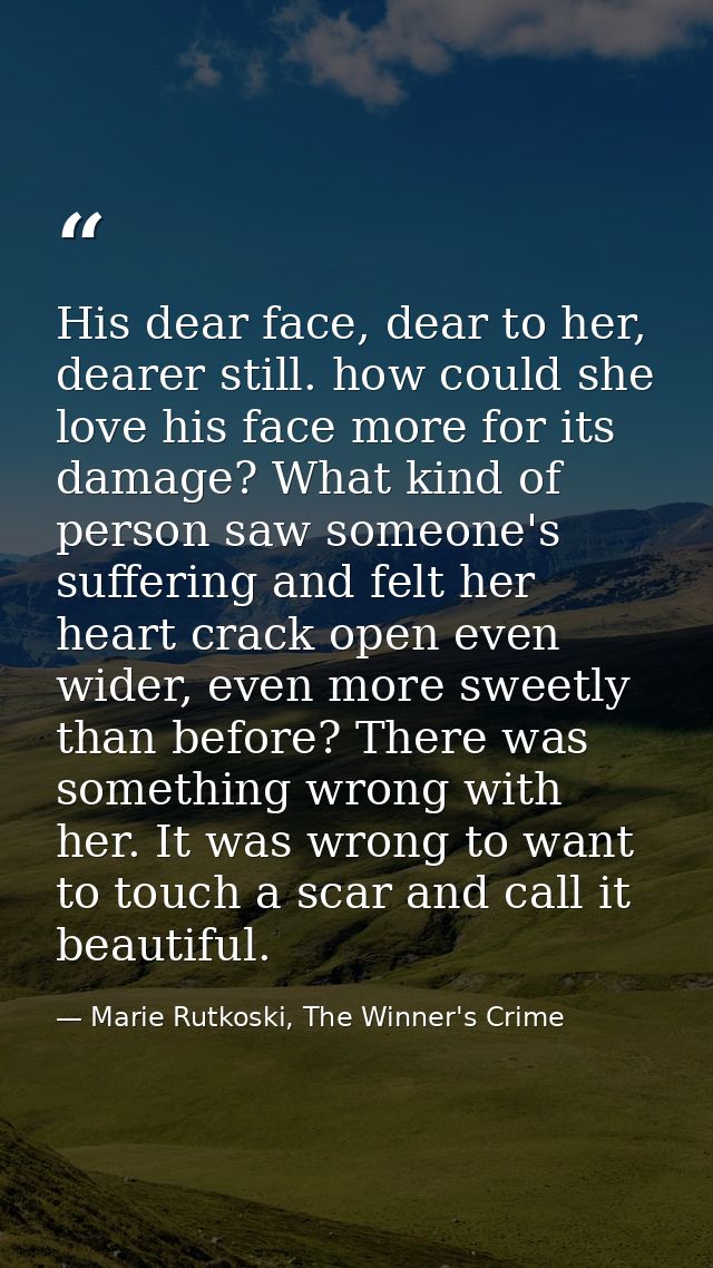 His dear face, dear to her, dearer still. how could she love his face more for its damage? What kind of person saw someo — Marie Rutkoski, The Winner's Crime