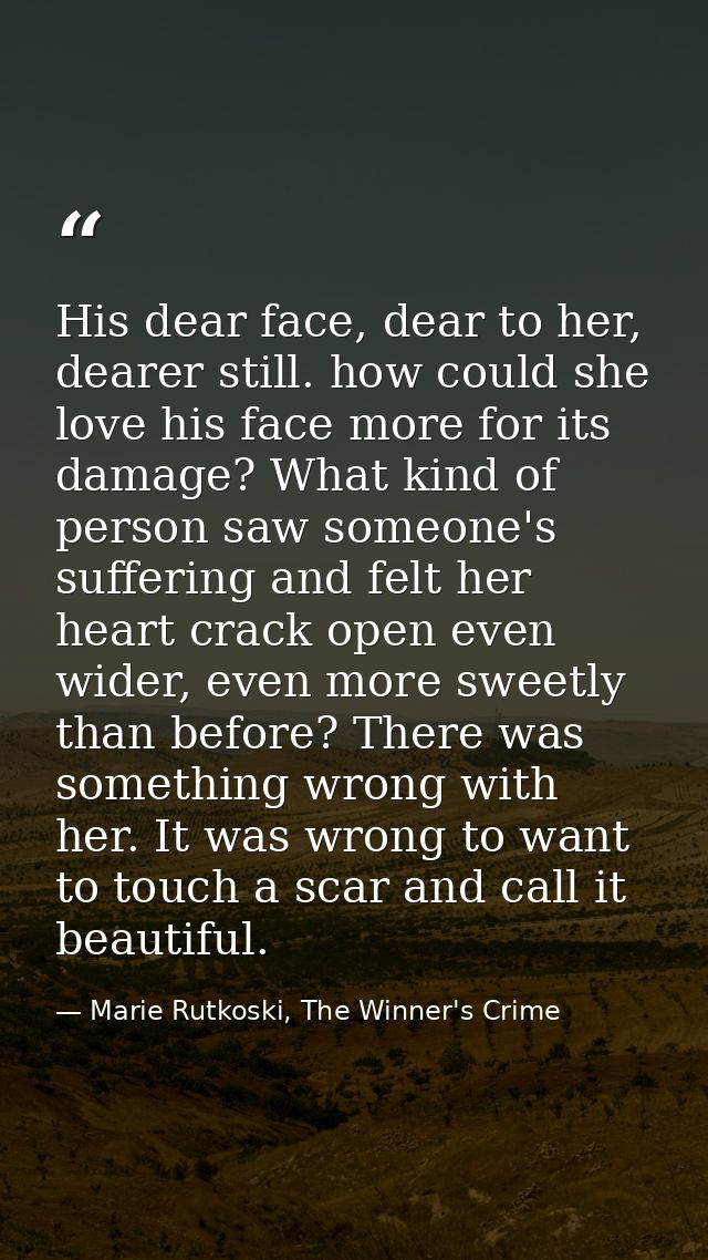 His dear face, dear to her, dearer still. how could she love his face more for its damage? What kind of person saw someo — Marie Rutkoski, The Winner's Crime