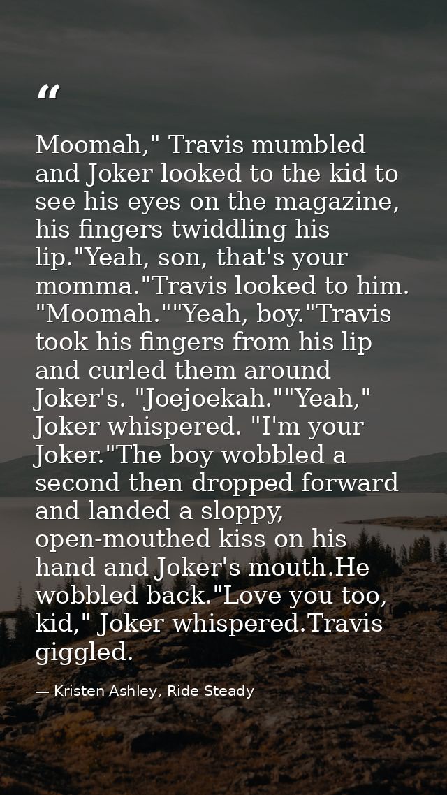 Moomah," Travis mumbled and Joker looked to the kid to see his eyes on the magazine, his fingers twiddling his lip."Yeah — Kristen Ashley, Ride Steady