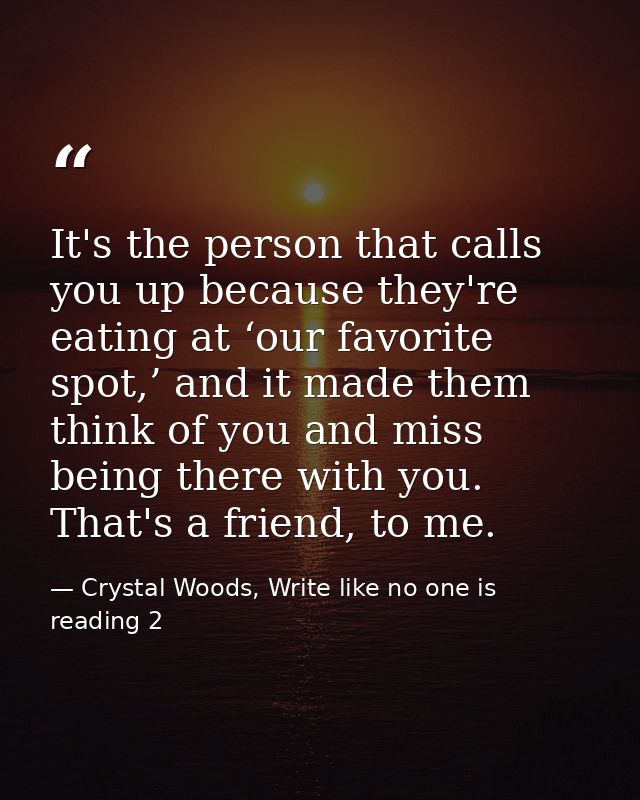 It's the person that calls you up because they're eating at ‘our favorite spot,’ and it made them think of you and miss  — Crystal Woods, Write like no one is reading 2