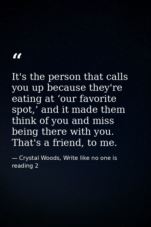 It's the person that calls you up because they're eating at ‘our favorite spot,’ and it made them think of you and miss  — Crystal Woods, Write like no one is reading 2