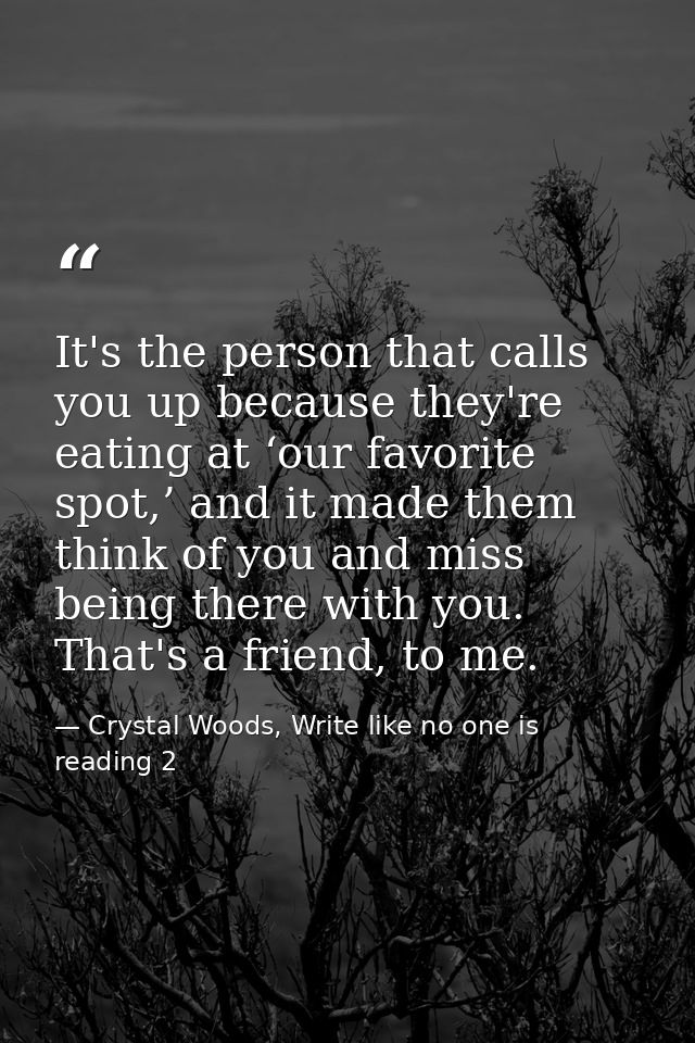 It's the person that calls you up because they're eating at ‘our favorite spot,’ and it made them think of you and miss  — Crystal Woods, Write like no one is reading 2