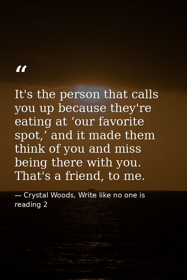 It's the person that calls you up because they're eating at ‘our favorite spot,’ and it made them think of you and miss  — Crystal Woods, Write like no one is reading 2