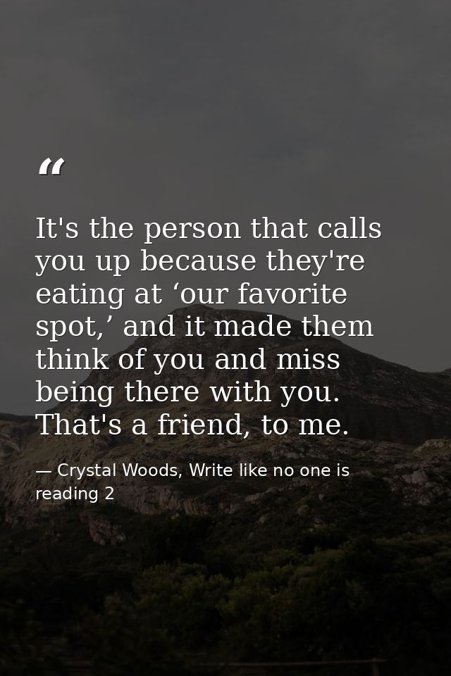 It's the person that calls you up because they're eating at ‘our favorite spot,’ and it made them think of you and miss  — Crystal Woods, Write like no one is reading 2