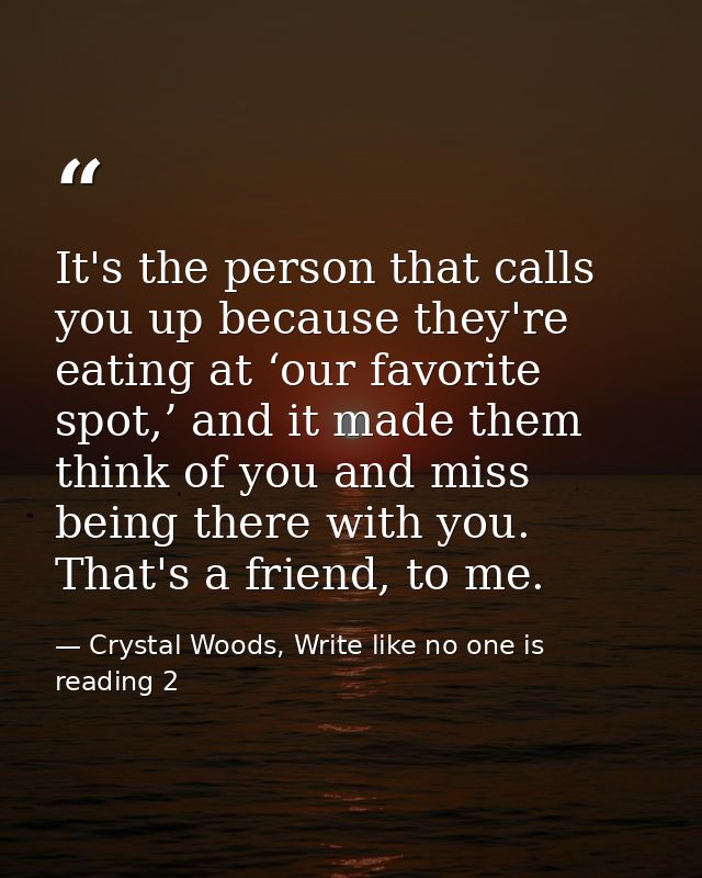 It's the person that calls you up because they're eating at ‘our favorite spot,’ and it made them think of you and miss  — Crystal Woods, Write like no one is reading 2