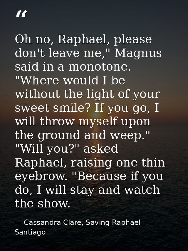 Oh no, Raphael, please don't leave me," Magnus said in a monotone. "Where would I be without the light of your sweet smi — Cassandra Clare, Saving Raphael Santiago