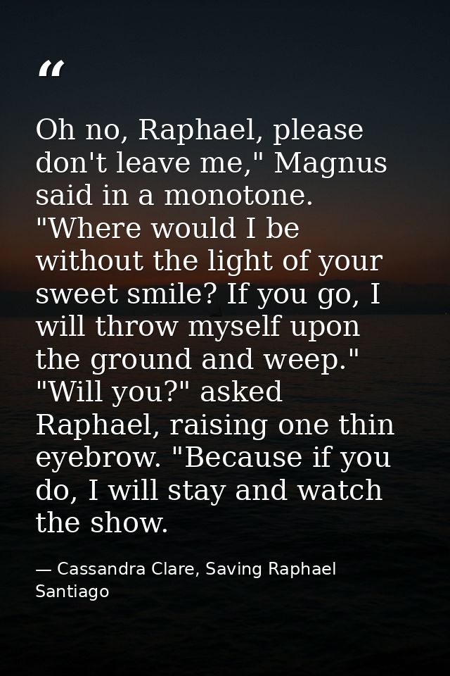 Oh no, Raphael, please don't leave me," Magnus said in a monotone. "Where would I be without the light of your sweet smi — Cassandra Clare, Saving Raphael Santiago