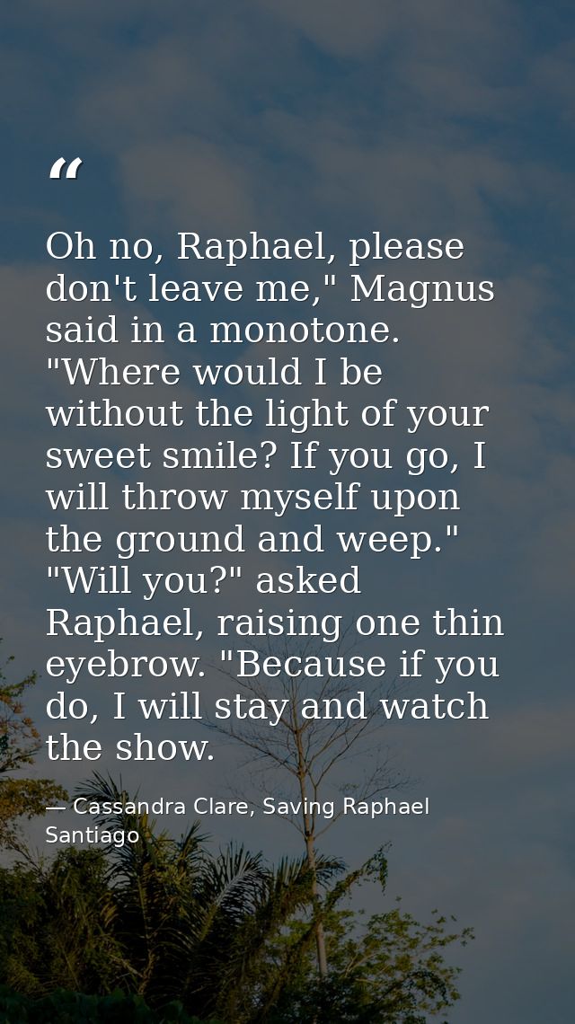 Oh no, Raphael, please don't leave me," Magnus said in a monotone. "Where would I be without the light of your sweet smi — Cassandra Clare, Saving Raphael Santiago