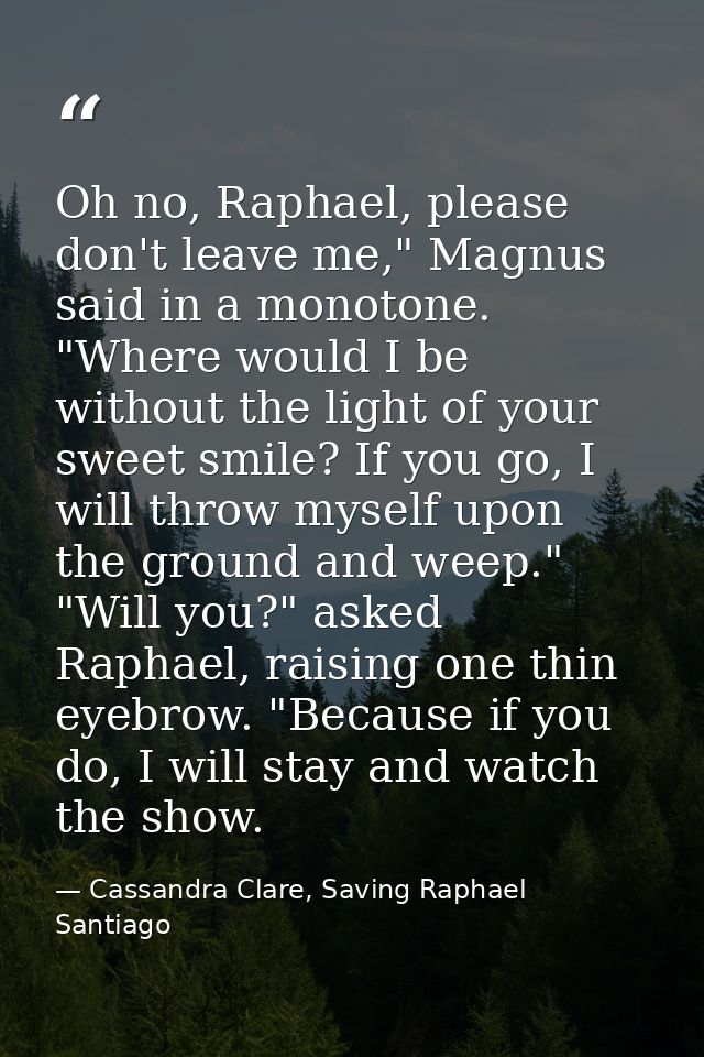 Oh no, Raphael, please don't leave me," Magnus said in a monotone. "Where would I be without the light of your sweet smi — Cassandra Clare, Saving Raphael Santiago