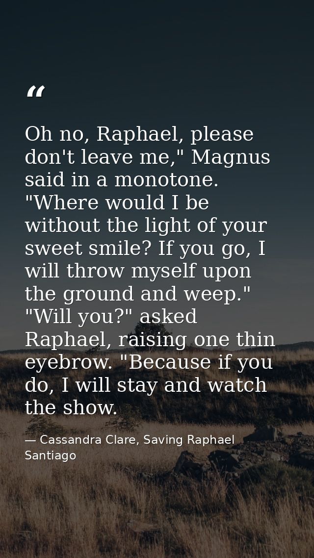 Oh no, Raphael, please don't leave me," Magnus said in a monotone. "Where would I be without the light of your sweet smi — Cassandra Clare, Saving Raphael Santiago
