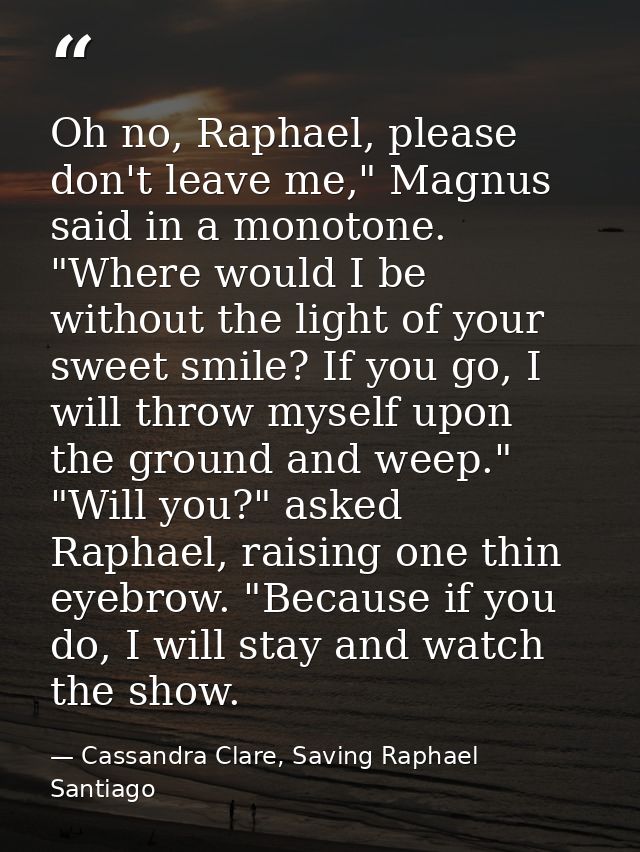 Oh no, Raphael, please don't leave me," Magnus said in a monotone. "Where would I be without the light of your sweet smi — Cassandra Clare, Saving Raphael Santiago