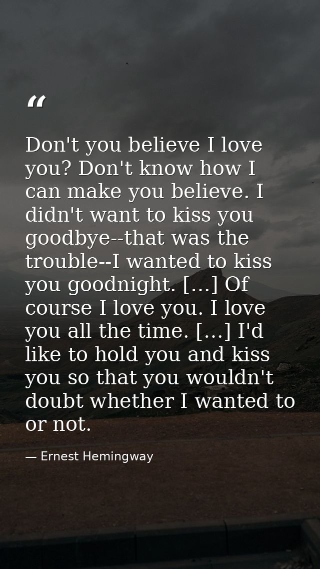 Don't you believe I love you? Don't know how I can make you believe. I didn't want to kiss you goodbye--that was the tro — Ernest Hemingway