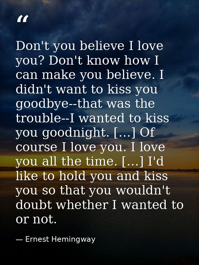 Don't you believe I love you? Don't know how I can make you believe. I didn't want to kiss you goodbye--that was the tro — Ernest Hemingway