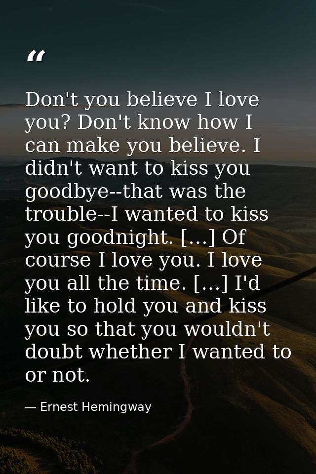 Don't you believe I love you? Don't know how I can make you believe. I didn't want to kiss you goodbye--that was the tro — Ernest Hemingway