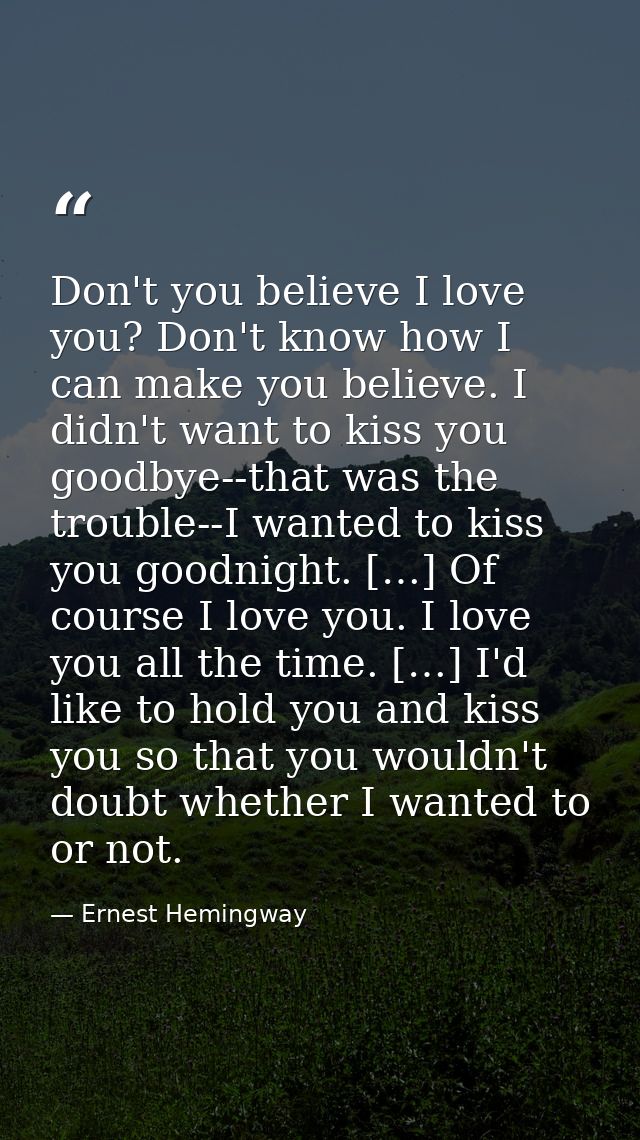 Don't you believe I love you? Don't know how I can make you believe. I didn't want to kiss you goodbye--that was the tro — Ernest Hemingway