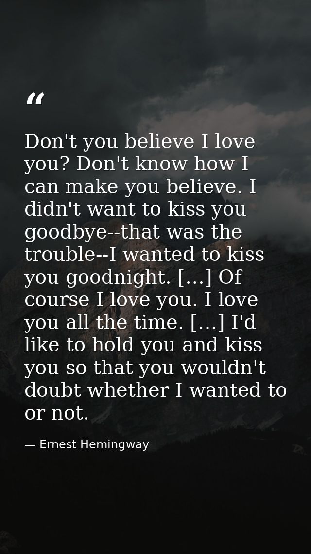 Don't you believe I love you? Don't know how I can make you believe. I didn't want to kiss you goodbye--that was the tro — Ernest Hemingway