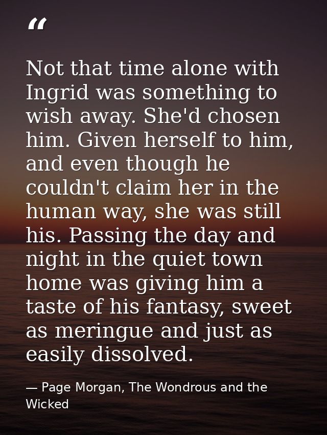 Not that time alone with Ingrid was something to wish away. She'd chosen him. Given herself to him, and even though he c — Page Morgan, The Wondrous and the Wicked