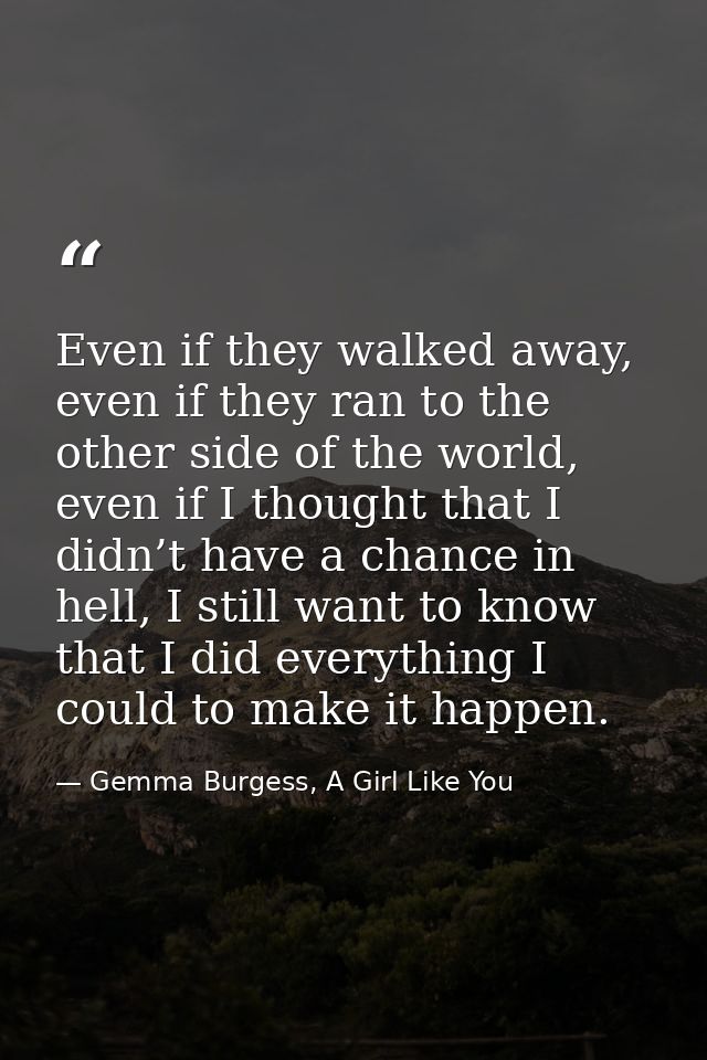 Even if they walked away, even if they ran to the other side of the world, even if I thought that I didn’t have a chance — Gemma Burgess, A Girl Like You
